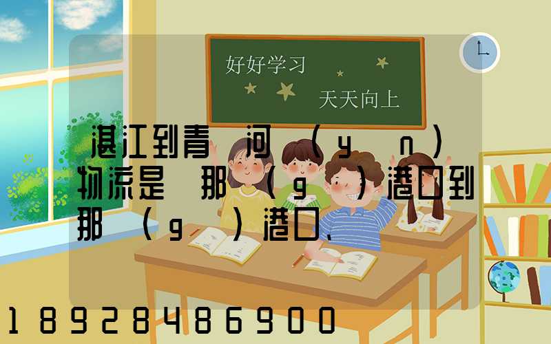 湛江到青島河運(yùn)物流是從那個(gè)港口到那個(gè)港口、、188、、、1414、、8284...